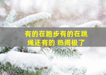 有的在跑步有的在跳绳还有的 热闹极了